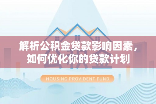 循化解析公积金贷款影响因素，如何优化你的贷款计划