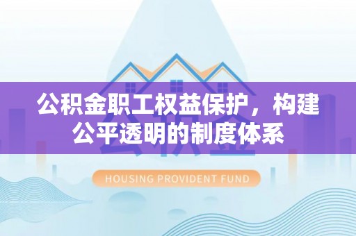 循化公积金职工权益保护，构建公平透明的制度体系