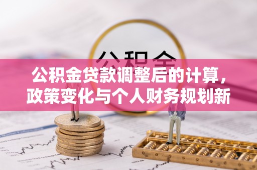 循化公积金贷款调整后的计算，政策变化与个人财务规划新思路
