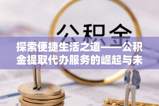 循化探索便捷生活之道——公积金提取代办服务的崛起与未来