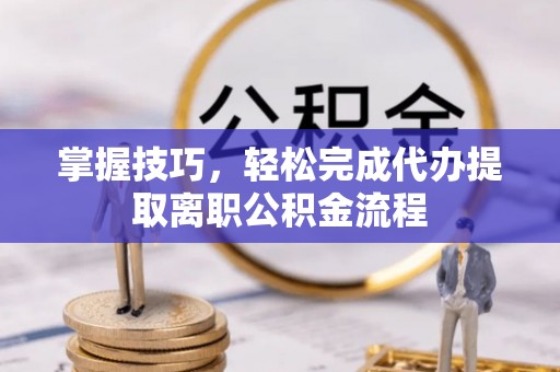 循化掌握技巧，轻松完成代办提取离职公积金流程