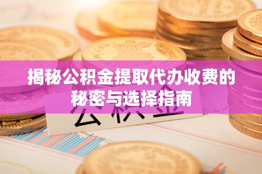 循化揭秘公积金提取代办收费的秘密与选择指南