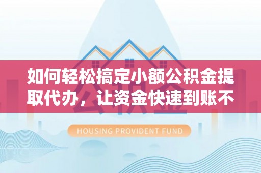 循化如何轻松搞定小额公积金提取代办，让资金快速到账不是梦