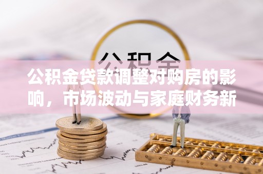 循化公积金贷款调整对购房的影响，市场波动与家庭财务新趋势