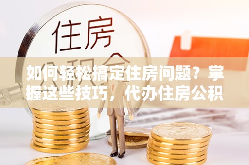 循化如何轻松搞定住房问题？掌握这些技巧，代办住房公积金提取不再难