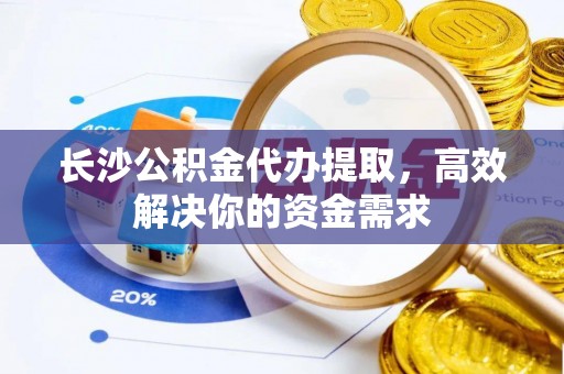 循化长沙公积金代办提取，高效解决你的资金需求