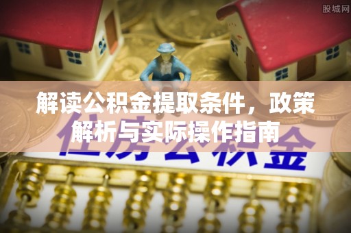 循化解读公积金提取条件，政策解析与实际操作指南