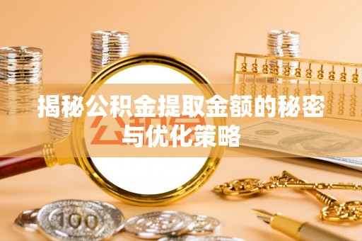 循化揭秘公积金提取金额的秘密与优化策略