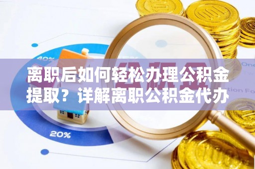 循化离职后如何轻松办理公积金提取？详解离职公积金代办提取流程