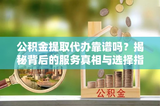 循化公积金提取代办靠谱吗？揭秘背后的服务真相与选择指南