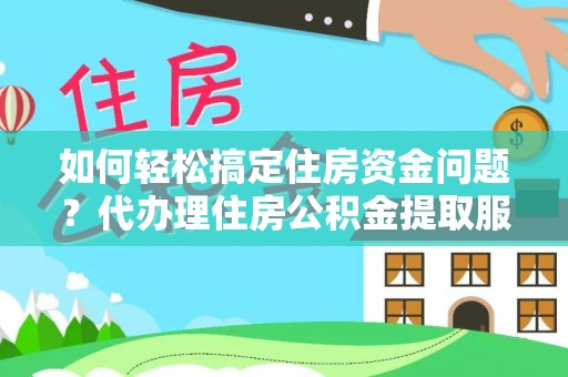 循化如何轻松搞定住房资金问题？代办理住房公积金提取服务全解析