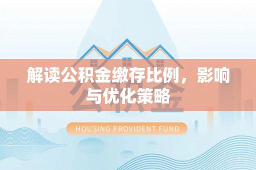 循化解读公积金缴存比例，影响与优化策略