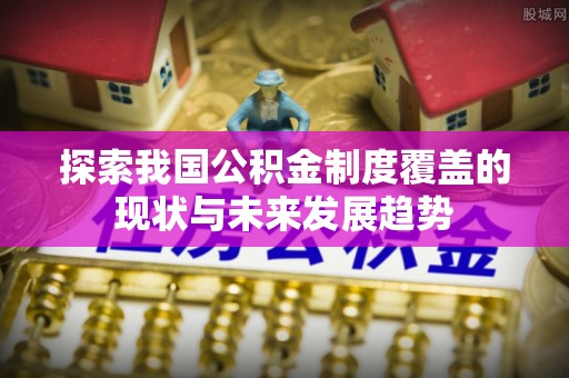 循化探索我国公积金制度覆盖的现状与未来发展趋势