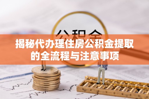 循化揭秘代办理住房公积金提取的全流程与注意事项
