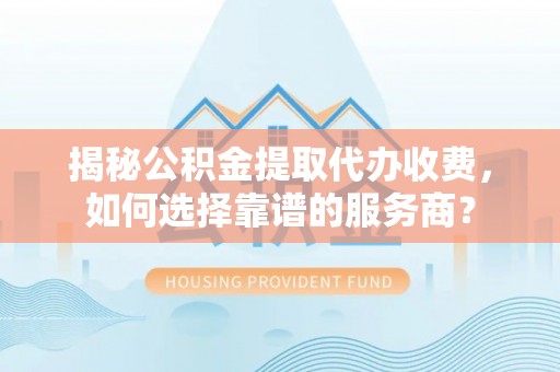 循化揭秘公积金提取代办收费，如何选择靠谱的服务商？