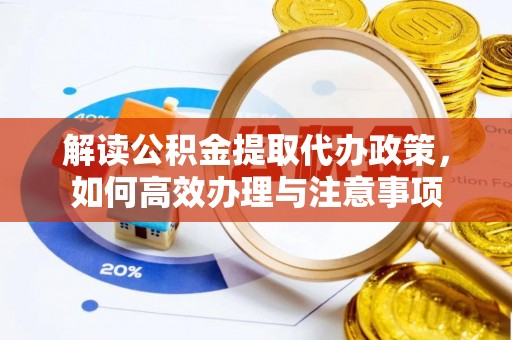 循化解读公积金提取代办政策，如何高效办理与注意事项