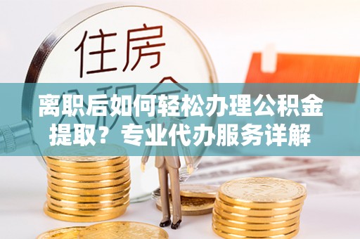 循化离职后如何轻松办理公积金提取？专业代办服务详解