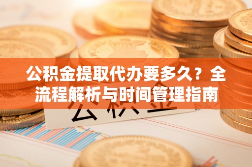 循化公积金提取代办要多久？全流程解析与时间管理指南