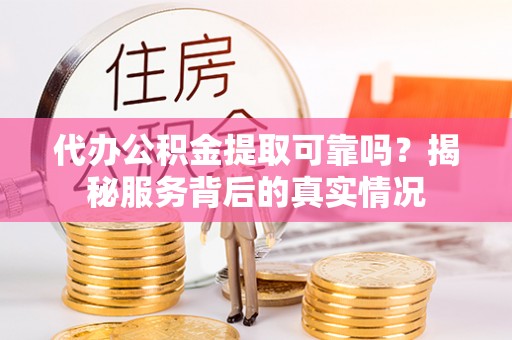 循化代办公积金提取可靠吗？揭秘服务背后的真实情况