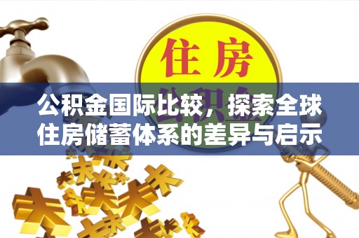 循化公积金国际比较，探索全球住房储蓄体系的差异与启示