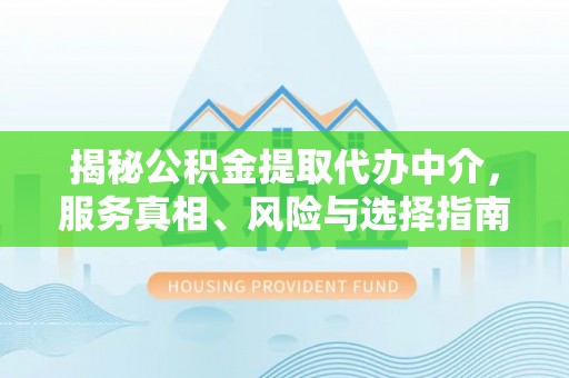 循化揭秘公积金提取代办中介，服务真相、风险与选择指南