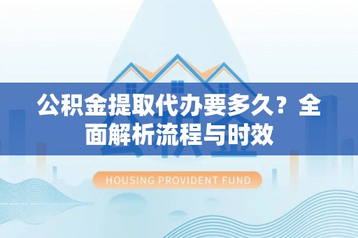 循化公积金提取代办要多久？全面解析流程与时效