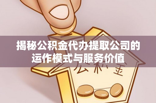 循化揭秘公积金代办提取公司的运作模式与服务价值