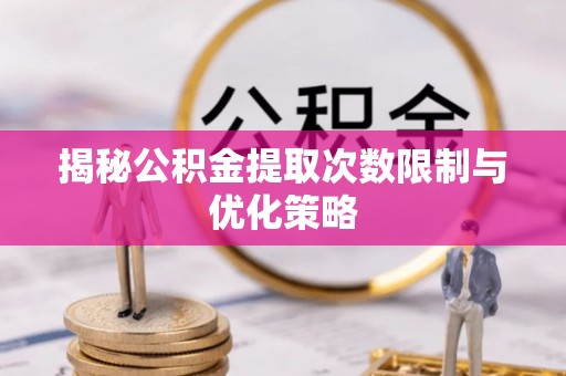 循化揭秘公积金提取次数限制与优化策略