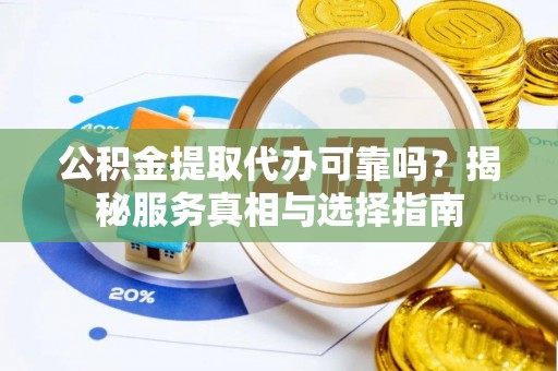 循化公积金提取代办可靠吗？揭秘服务真相与选择指南