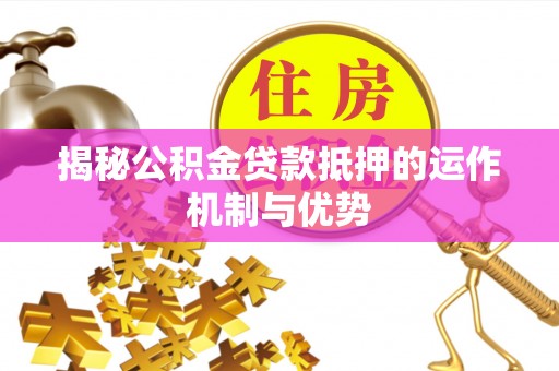 循化揭秘公积金贷款抵押的运作机制与优势