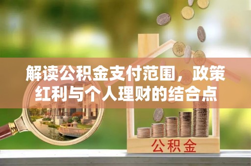 循化解读公积金支付范围，政策红利与个人理财的结合点