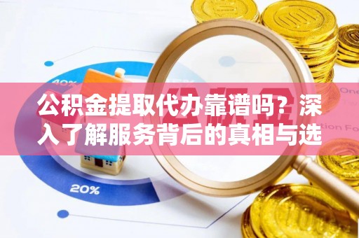 循化公积金提取代办靠谱吗？深入了解服务背后的真相与选择指南