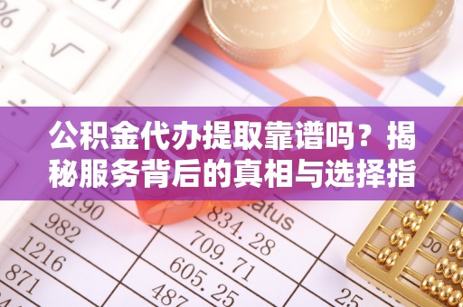 循化公积金代办提取靠谱吗？揭秘服务背后的真相与选择指南
