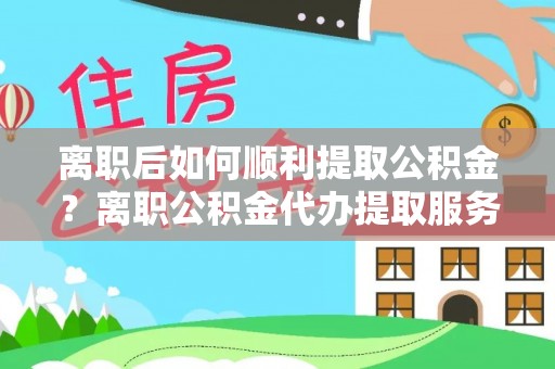 循化离职后如何顺利提取公积金？离职公积金代办提取服务助力无忧办理
