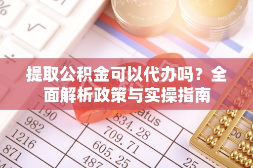 循化提取公积金可以代办吗？全面解析政策与实操指南