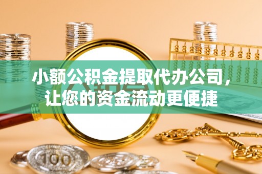 循化小额公积金提取代办公司，让您的资金流动更便捷