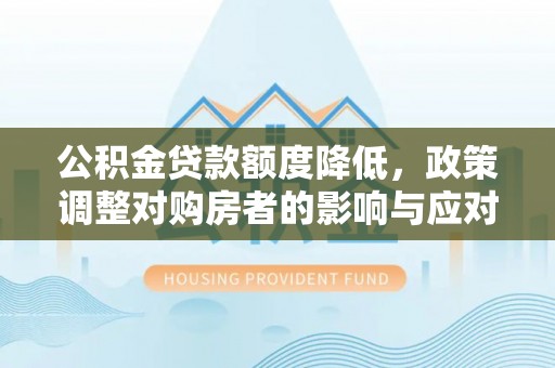 循化公积金贷款额度降低，政策调整对购房者的影响与应对策略