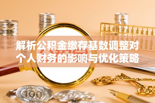 循化解析公积金缴存基数调整对个人财务的影响与优化策略