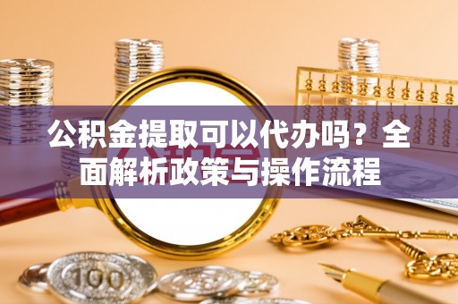 循化公积金提取可以代办吗？全面解析政策与操作流程