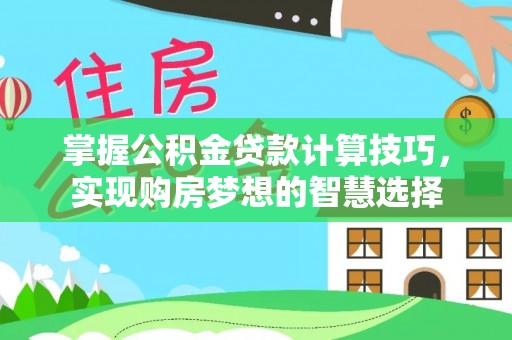 循化掌握公积金贷款计算技巧，实现购房梦想的智慧选择