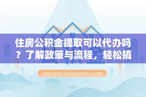 循化住房公积金提取可以代办吗？了解政策与流程，轻松搞定公积金提取