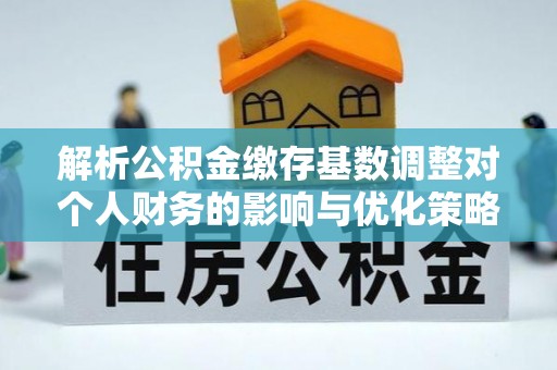循化解析公积金缴存基数调整对个人财务的影响与优化策略