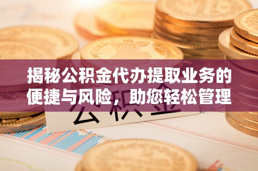 循化揭秘公积金代办提取业务的便捷与风险，助您轻松管理个人财务
