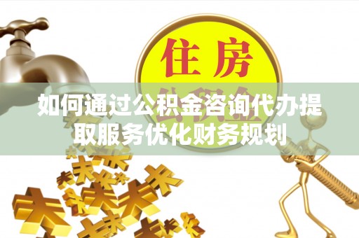 循化如何通过公积金咨询代办提取服务优化财务规划