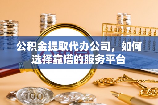 循化公积金提取代办公司，如何选择靠谱的服务平台