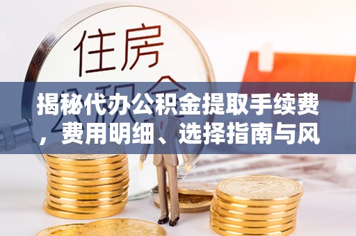 循化揭秘代办公积金提取手续费，费用明细、选择指南与风险防范