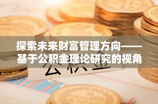 循化探索未来财富管理方向——基于公积金理论研究的视角