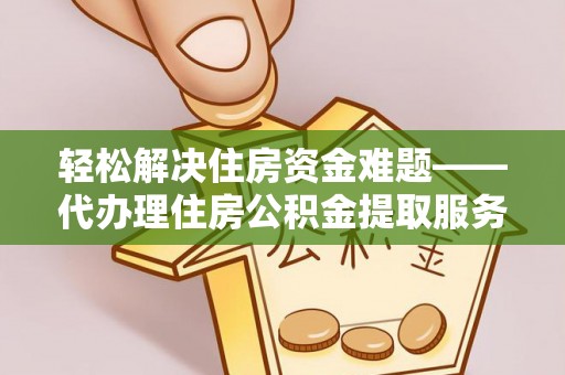 循化轻松解决住房资金难题——代办理住房公积金提取服务详解