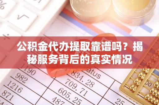 循化公积金代办提取靠谱吗？揭秘服务背后的真实情况