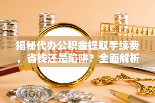 循化揭秘代办公积金提取手续费，省钱还是陷阱？全面解析与避坑指南